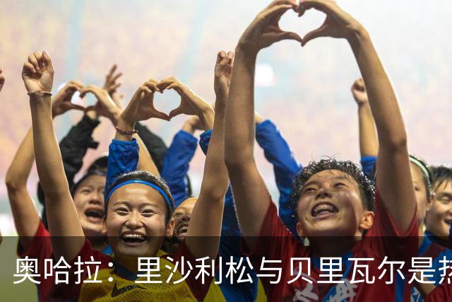 奥哈拉：里沙利松与贝里瓦尔是热刺成绩不佳的关键因素